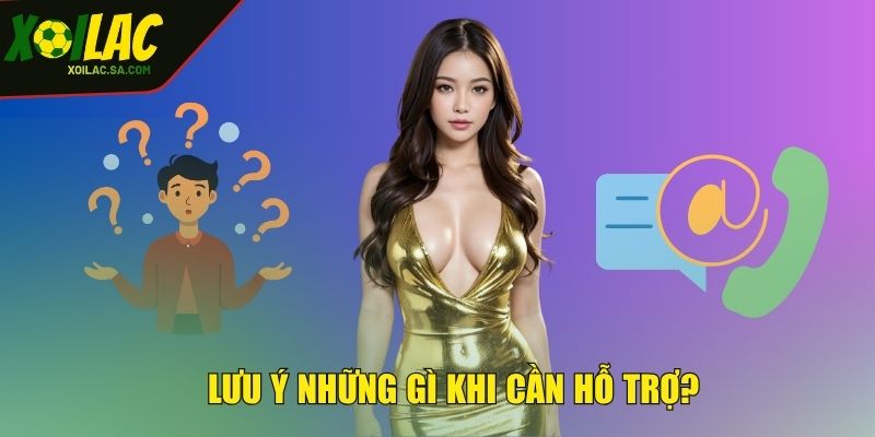 Liên Hệ - Hỗ Trợ Nhanh Chóng Khi Có Bất Kỳ Thắc Mắc 3 Lưu ý những gì khi cần hỗ trợ?